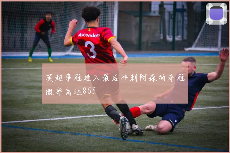 英超争冠进入最后冲刺阿森纳夺冠概率高达865