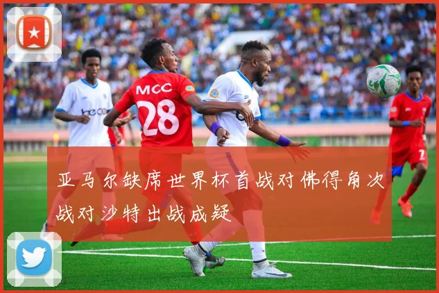 亚马尔缺席世界杯首战对佛得角次战对沙特出战成疑