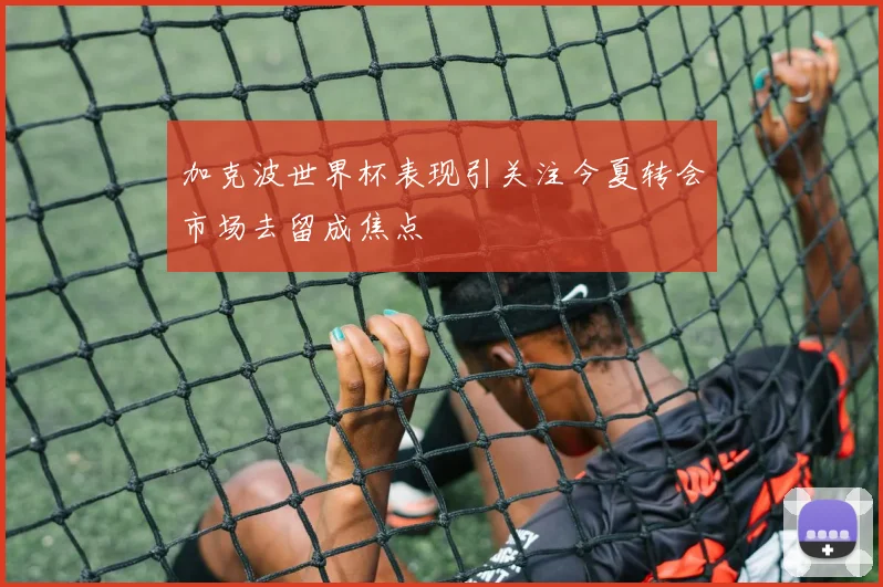 加克波世界杯表现引关注今夏转会市场去留成焦点