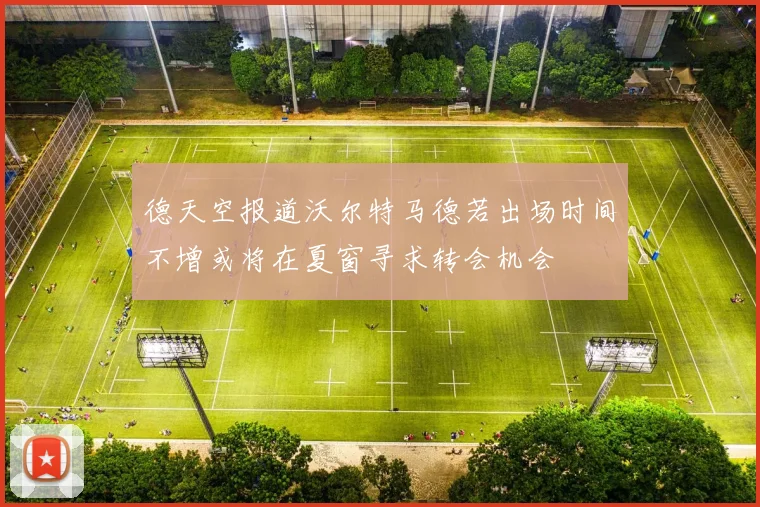 德天空报道沃尔特马德若出场时间不增或将在夏窗寻求转会机会
