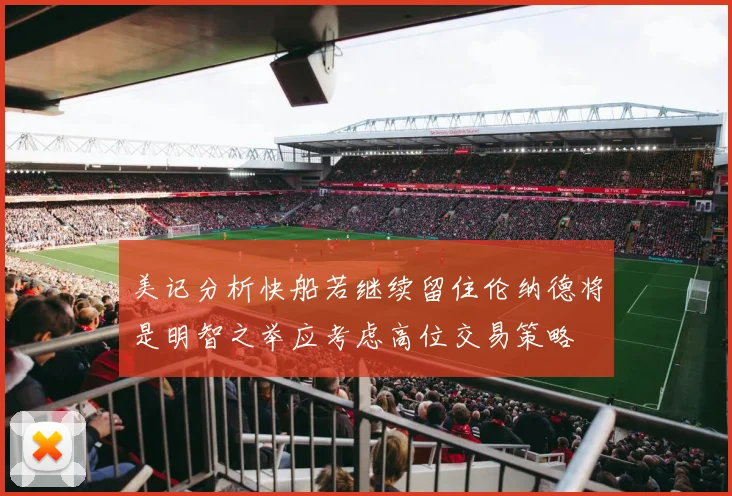 美记分析快船若继续留住伦纳德将是明智之举应考虑高位交易策略