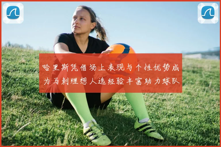 哈里斯凭借场上表现与个性优势成为马刺理想人选经验丰富助力球队发展
