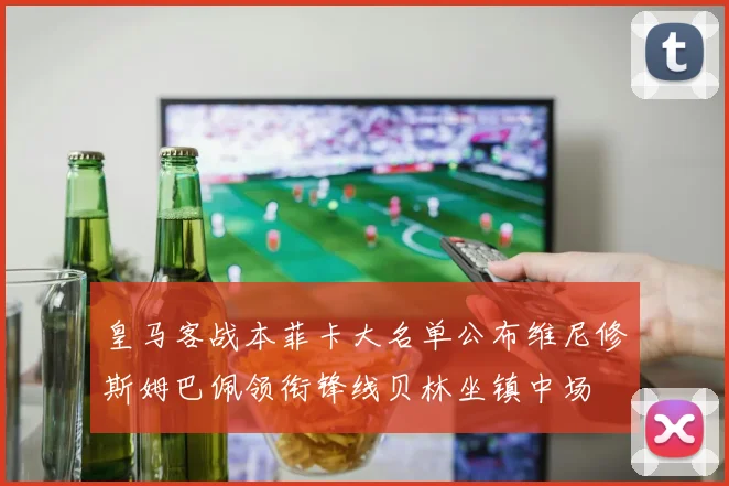 皇马客战本菲卡大名单公布维尼修斯姆巴佩领衔锋线贝林坐镇中场