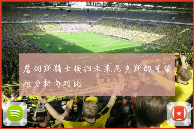 詹姆斯骑士横扫未来尼克斯的可能性分析与对比