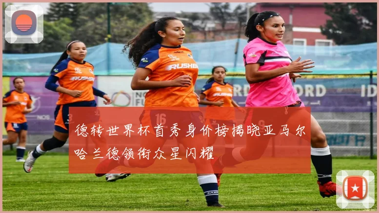 德转世界杯首秀身价榜揭晓亚马尔哈兰德领衔众星闪耀