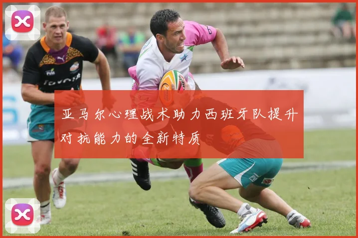亚马尔心理战术助力西班牙队提升对抗能力的全新特质