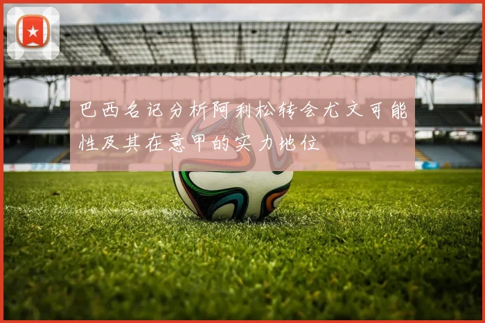 巴西名记分析阿利松转会尤文可能性及其在意甲的实力地位