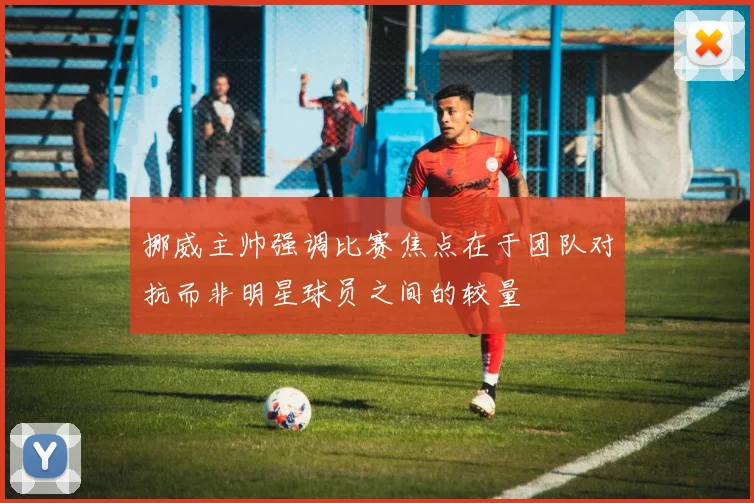挪威主帅强调比赛焦点在于团队对抗而非明星球员之间的较量