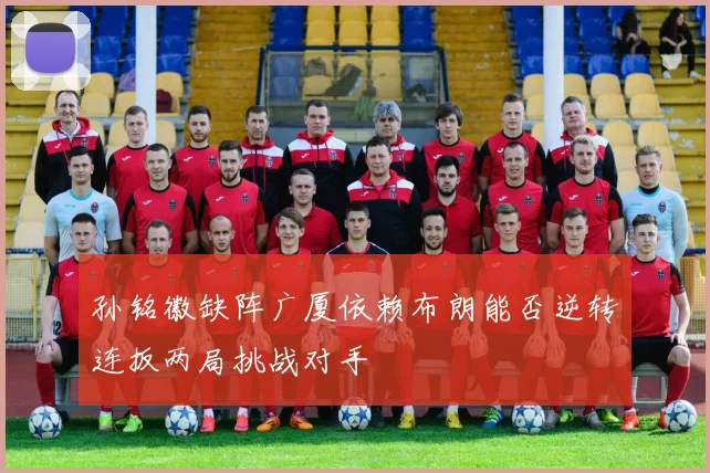孙铭徽缺阵广厦依赖布朗能否逆转连扳两局挑战对手
