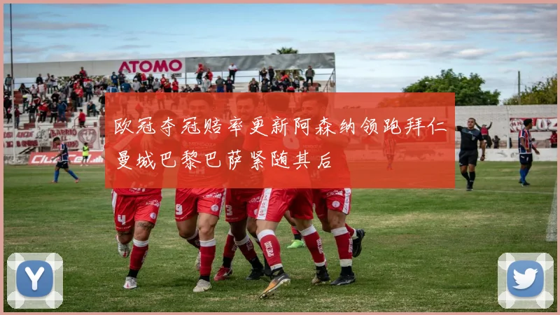 欧冠夺冠赔率更新阿森纳领跑拜仁曼城巴黎巴萨紧随其后