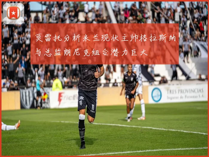 莫雷托分析米兰现状主帅格拉斯纳与总监朗尼克组合潜力巨大