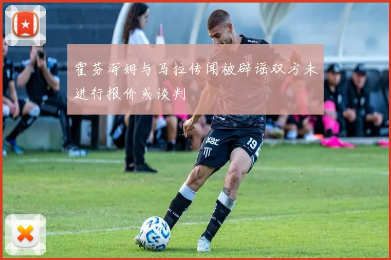 霍芬海姆与马拉传闻被辟谣双方未进行报价或谈判