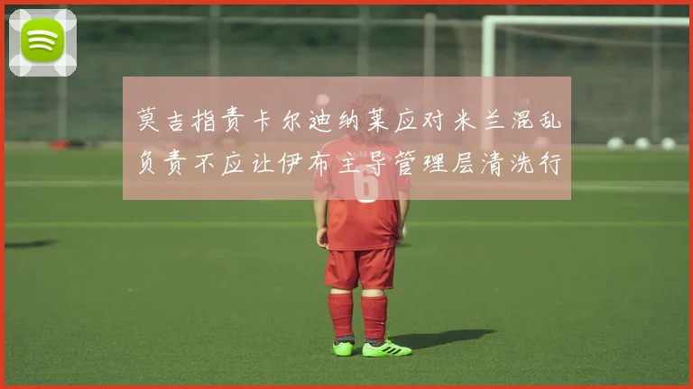 莫吉指责卡尔迪纳莱应对米兰混乱负责不应让伊布主导管理层清洗行动