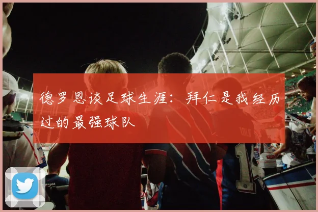 德罗恩谈足球生涯：拜仁是我经历过的最强球队