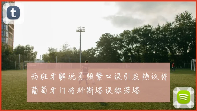 西班牙解说员频繁口误引发热议将葡萄牙门将科斯塔误称若塔