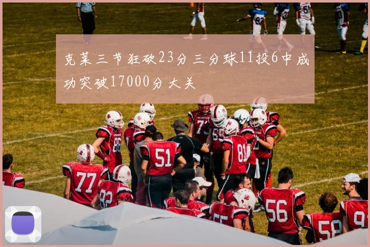 克莱三节狂砍23分三分球11投6中成功突破17000分大关