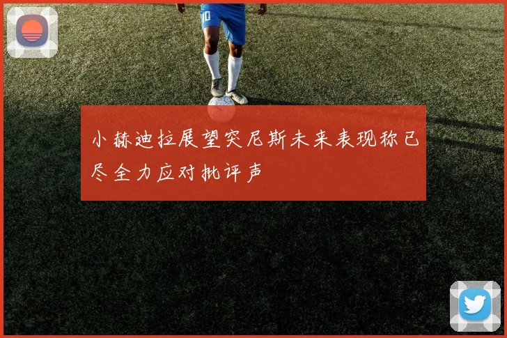 小赫迪拉展望突尼斯未来表现称已尽全力应对批评声