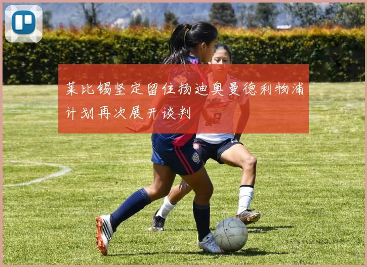 莱比锡坚定留住扬迪奥曼德利物浦计划再次展开谈判