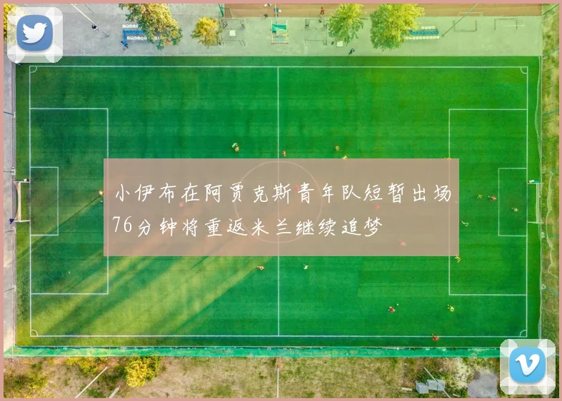 小伊布在阿贾克斯青年队短暂出场76分钟将重返米兰继续追梦