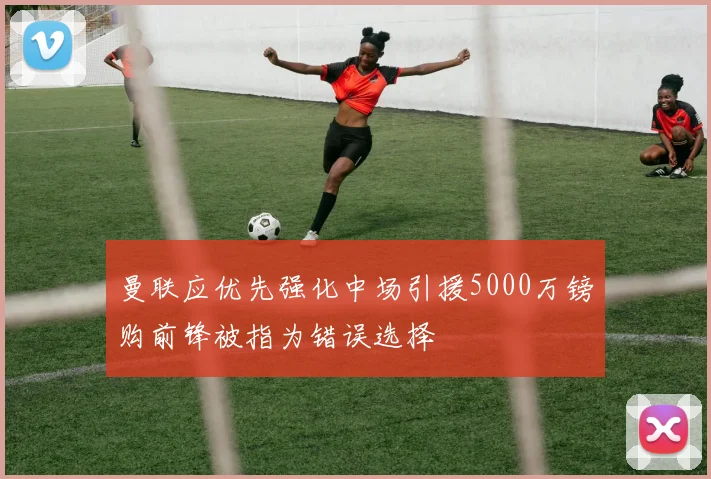 曼联应优先强化中场引援5000万镑购前锋被指为错误选择