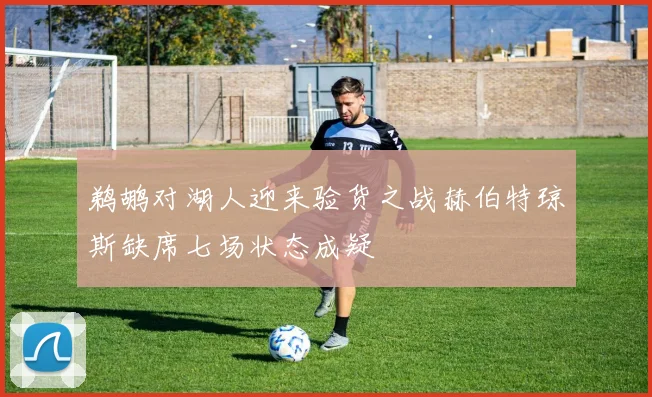 鹈鹕对湖人迎来验货之战赫伯特琼斯缺席七场状态成疑