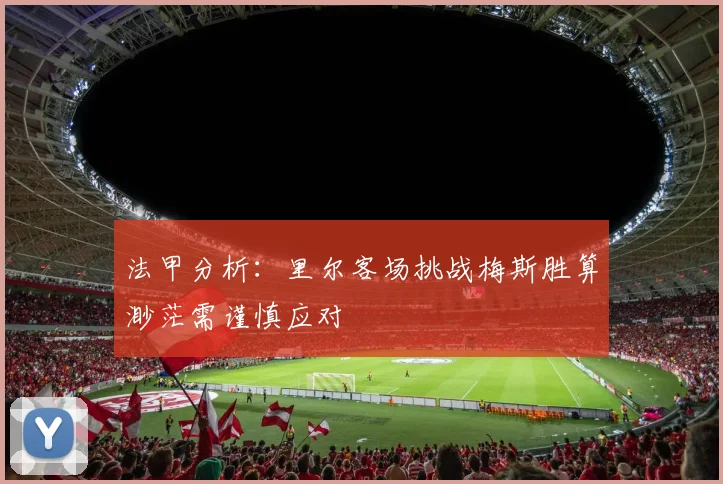 法甲分析：里尔客场挑战梅斯胜算渺茫需谨慎应对