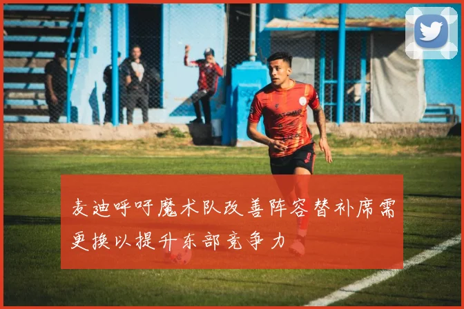 麦迪呼吁魔术队改善阵容替补席需更换以提升东部竞争力