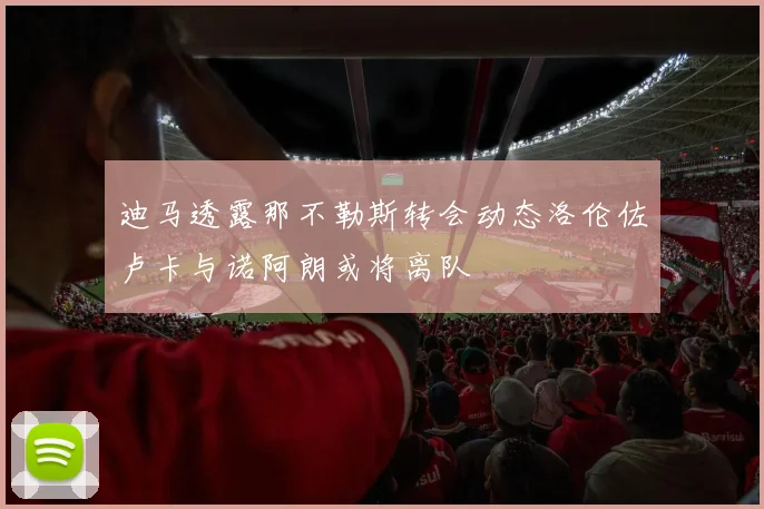 迪马透露那不勒斯转会动态洛伦佐卢卡与诺阿朗或将离队