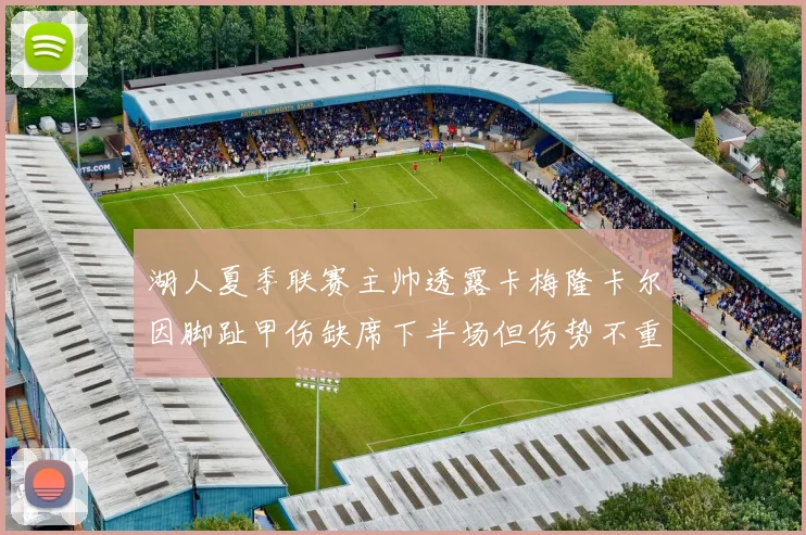 湖人夏季联赛主帅透露卡梅隆卡尔因脚趾甲伤缺席下半场但伤势不重