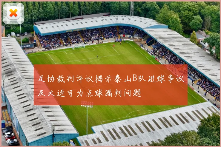 足协裁判评议揭示泰山B队进球争议及大连可为点球漏判问题