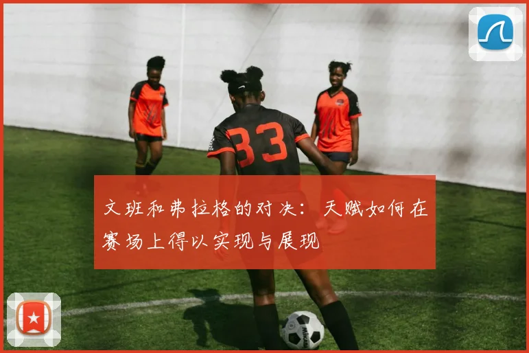 文班和弗拉格的对决：天赋如何在赛场上得以实现与展现