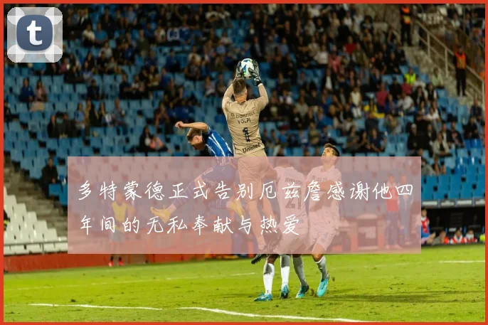 多特蒙德正式告别厄兹詹感谢他四年间的无私奉献与热爱