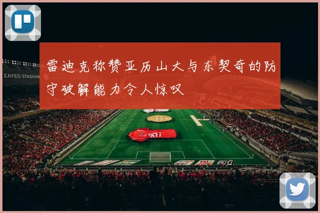 雷迪克称赞亚历山大与东契奇的防守破解能力令人惊叹